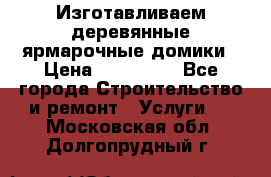 Изготавливаем деревянные ярмарочные домики › Цена ­ 125 000 - Все города Строительство и ремонт » Услуги   . Московская обл.,Долгопрудный г.